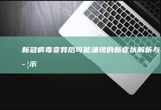 新冠病毒变异后可能涌现的新症状解析与警示