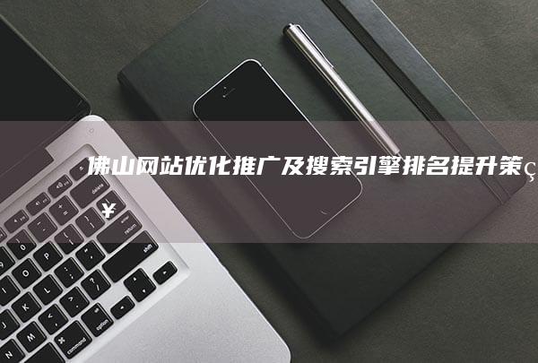 佛山网站优化推广及搜索引擎排名提升策略