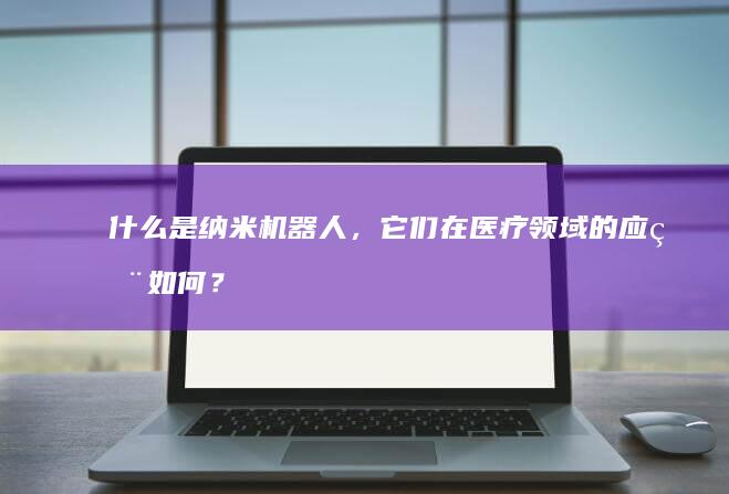 什么是纳米机器人，它们在医疗领域的应用如何？