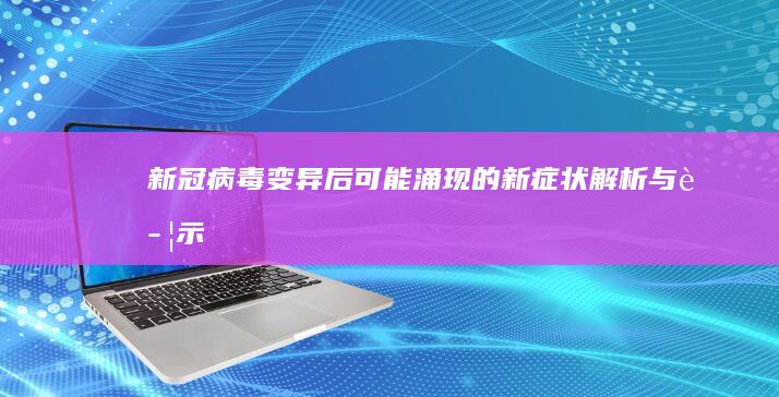 新冠病毒变异后可能涌现的新症状解析与警示