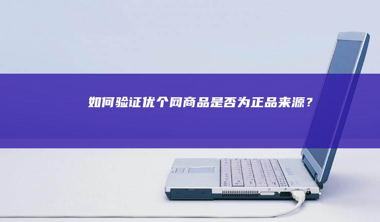 如何验证优个网商品是否为正品来源？